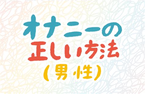 男のオナニーの仕方|男性にオススメしたい本当に気持ちの良いマスターベーション（。